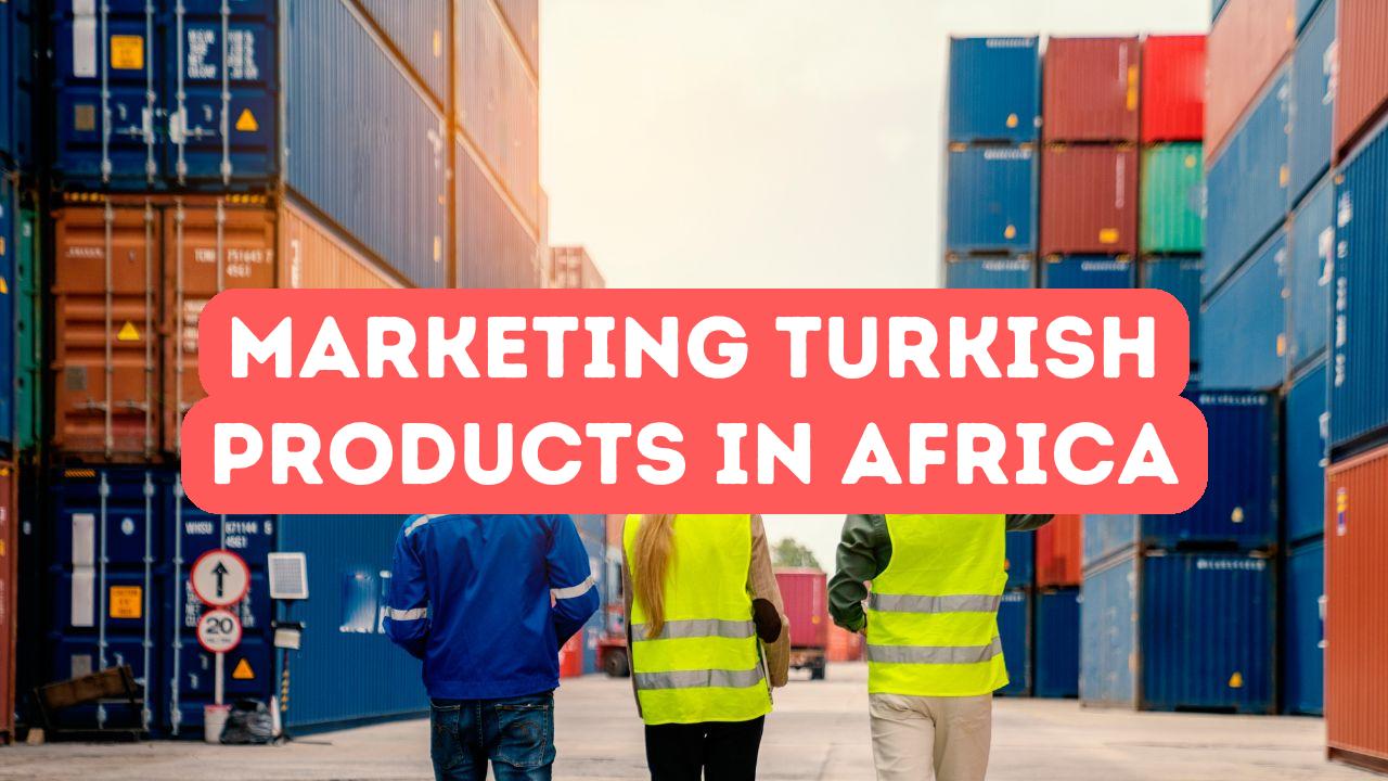 How To Market Turkish Products In Africa - Istanbul Africa Trade Company